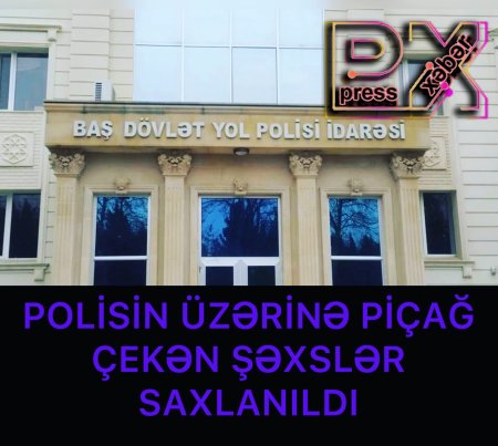 POLİSNİN ÜZƏRİNƏ PİÇAĞ ÇƏKƏN ŞƏXSLƏR SAXLANILDI