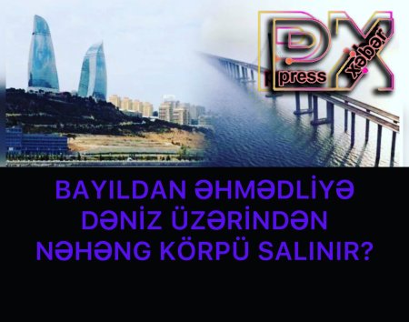 BAYILDAN ƏHMƏDLİYƏ DƏNİZ ÜZƏRİNDƏN NƏHƏNG KÖRPÜ SALINIR?