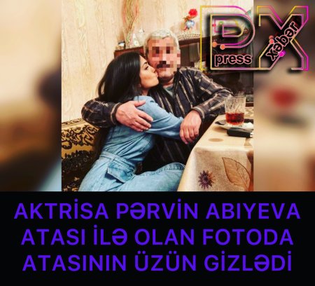 PƏRVİN ABIYEVA ATASI İLƏ OLAN FOTODA ATASININ ÜZÜN GİZLƏDİ